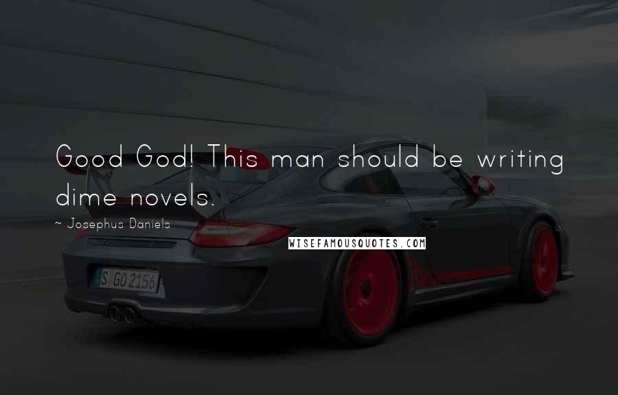 Josephus Daniels Quotes: Good God! This man should be writing dime novels.