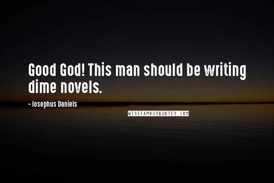 Josephus Daniels Quotes: Good God! This man should be writing dime novels.