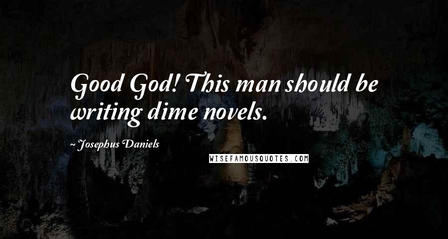 Josephus Daniels Quotes: Good God! This man should be writing dime novels.