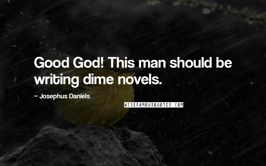 Josephus Daniels Quotes: Good God! This man should be writing dime novels.