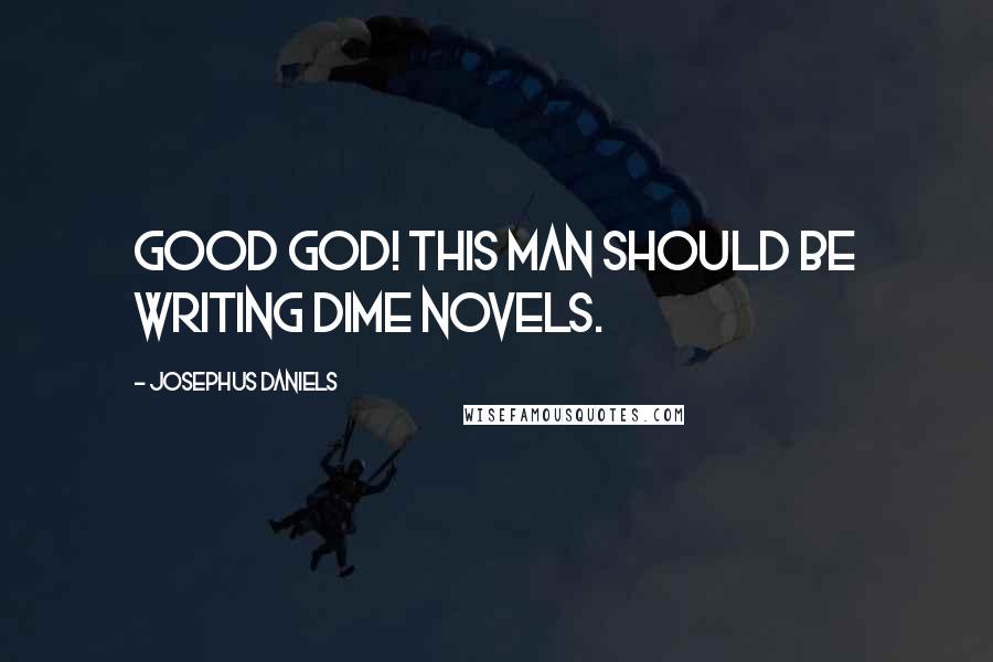 Josephus Daniels Quotes: Good God! This man should be writing dime novels.