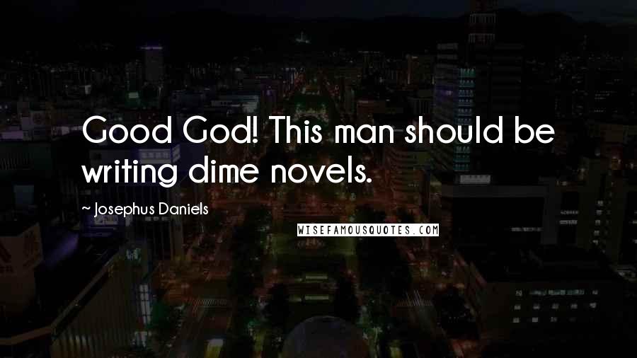 Josephus Daniels Quotes: Good God! This man should be writing dime novels.