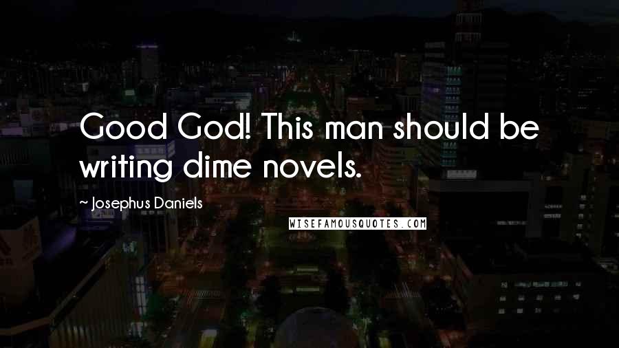 Josephus Daniels Quotes: Good God! This man should be writing dime novels.