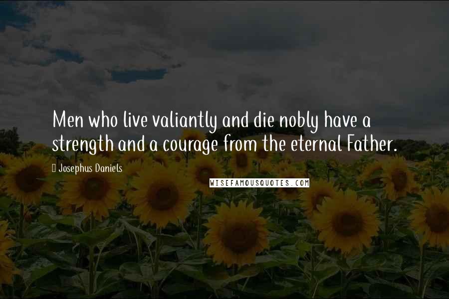 Josephus Daniels Quotes: Men who live valiantly and die nobly have a strength and a courage from the eternal Father.