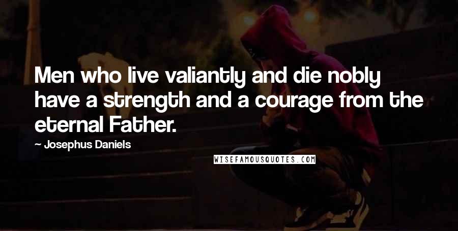 Josephus Daniels Quotes: Men who live valiantly and die nobly have a strength and a courage from the eternal Father.