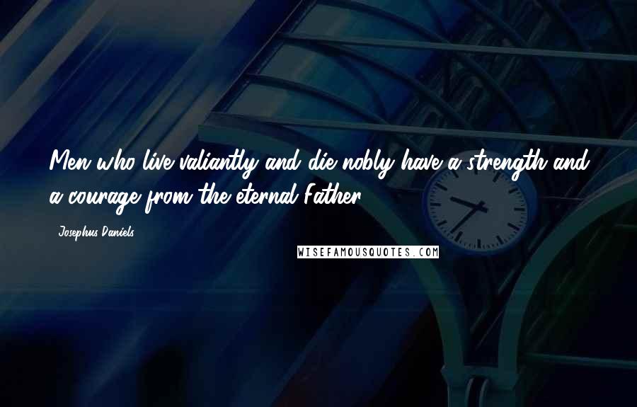 Josephus Daniels Quotes: Men who live valiantly and die nobly have a strength and a courage from the eternal Father.