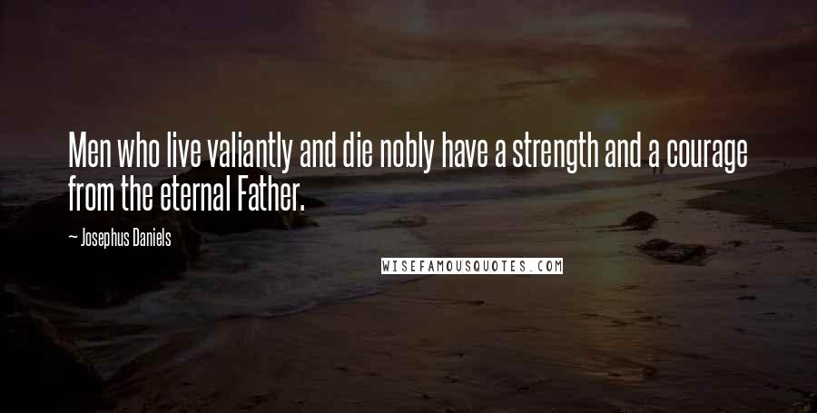 Josephus Daniels Quotes: Men who live valiantly and die nobly have a strength and a courage from the eternal Father.