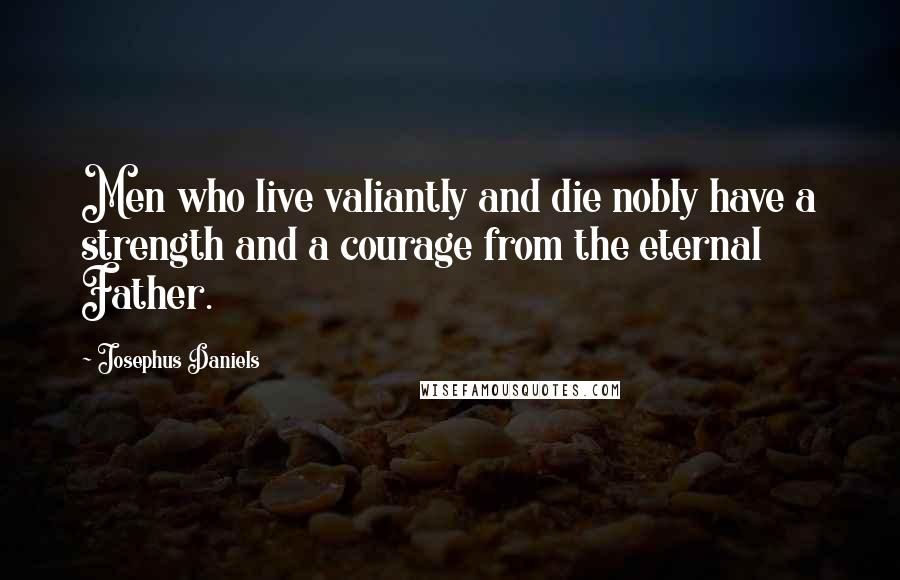 Josephus Daniels Quotes: Men who live valiantly and die nobly have a strength and a courage from the eternal Father.