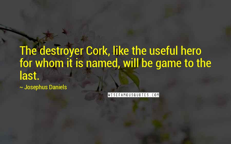 Josephus Daniels Quotes: The destroyer Cork, like the useful hero for whom it is named, will be game to the last.