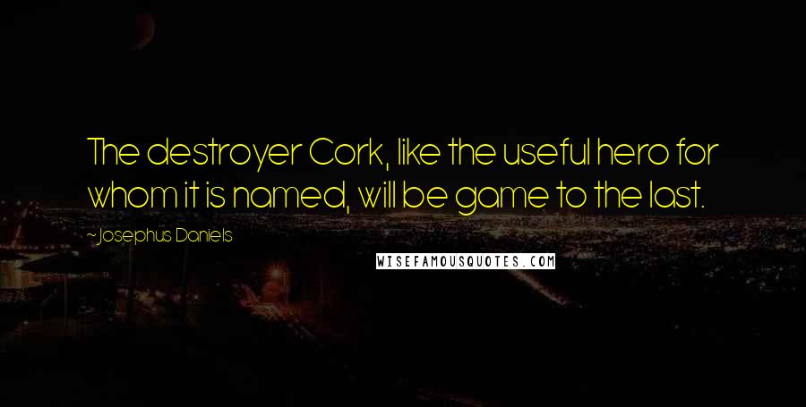 Josephus Daniels Quotes: The destroyer Cork, like the useful hero for whom it is named, will be game to the last.