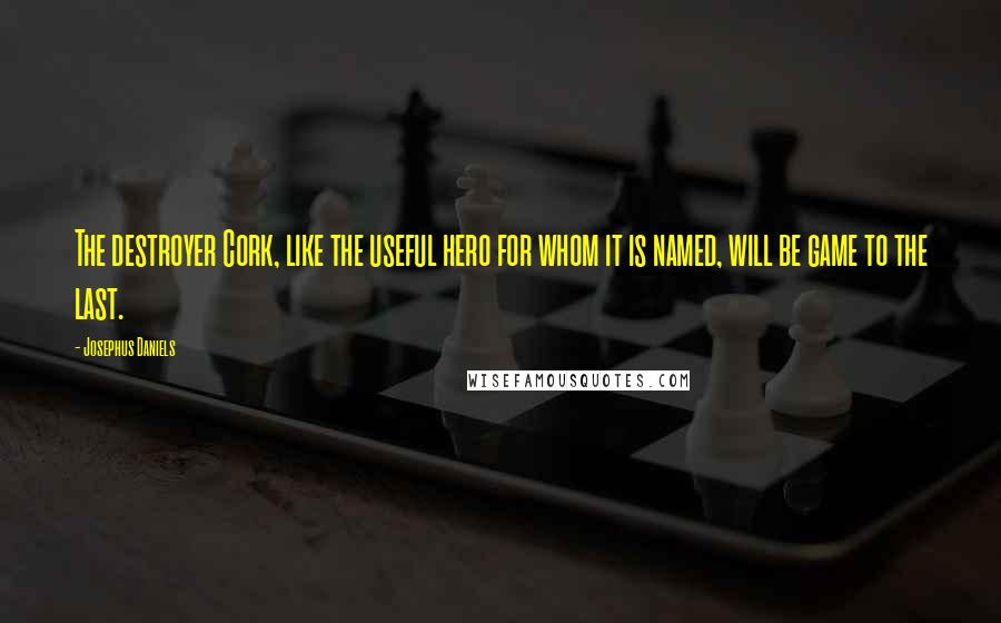 Josephus Daniels Quotes: The destroyer Cork, like the useful hero for whom it is named, will be game to the last.