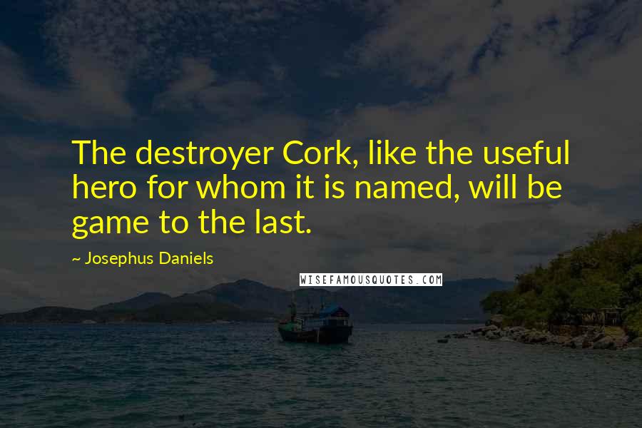 Josephus Daniels Quotes: The destroyer Cork, like the useful hero for whom it is named, will be game to the last.