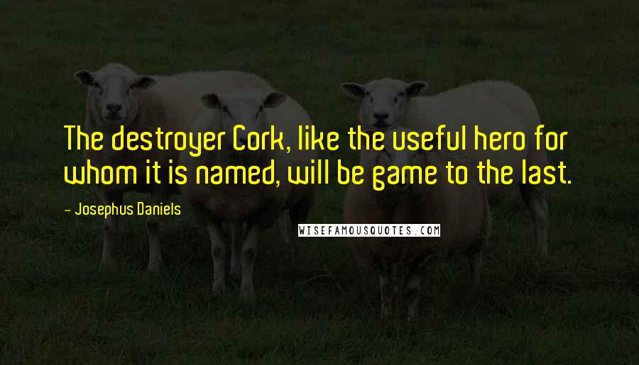 Josephus Daniels Quotes: The destroyer Cork, like the useful hero for whom it is named, will be game to the last.