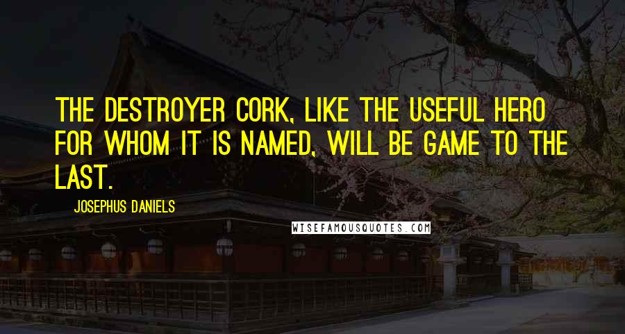 Josephus Daniels Quotes: The destroyer Cork, like the useful hero for whom it is named, will be game to the last.