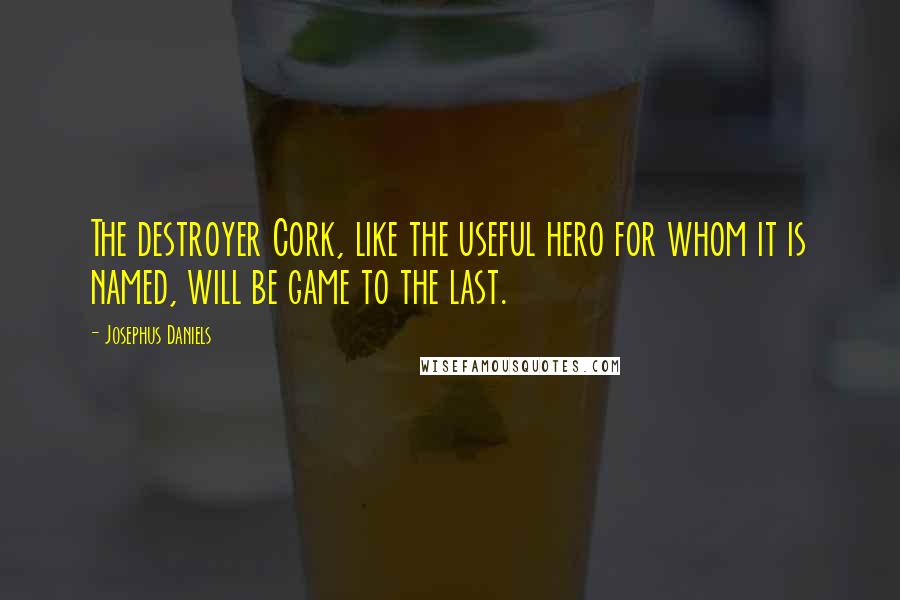 Josephus Daniels Quotes: The destroyer Cork, like the useful hero for whom it is named, will be game to the last.