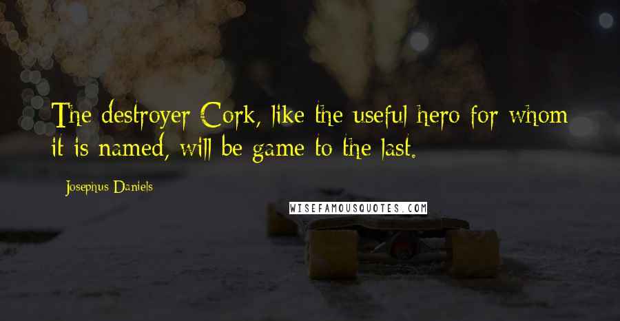 Josephus Daniels Quotes: The destroyer Cork, like the useful hero for whom it is named, will be game to the last.