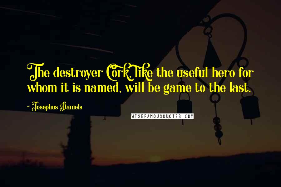 Josephus Daniels Quotes: The destroyer Cork, like the useful hero for whom it is named, will be game to the last.