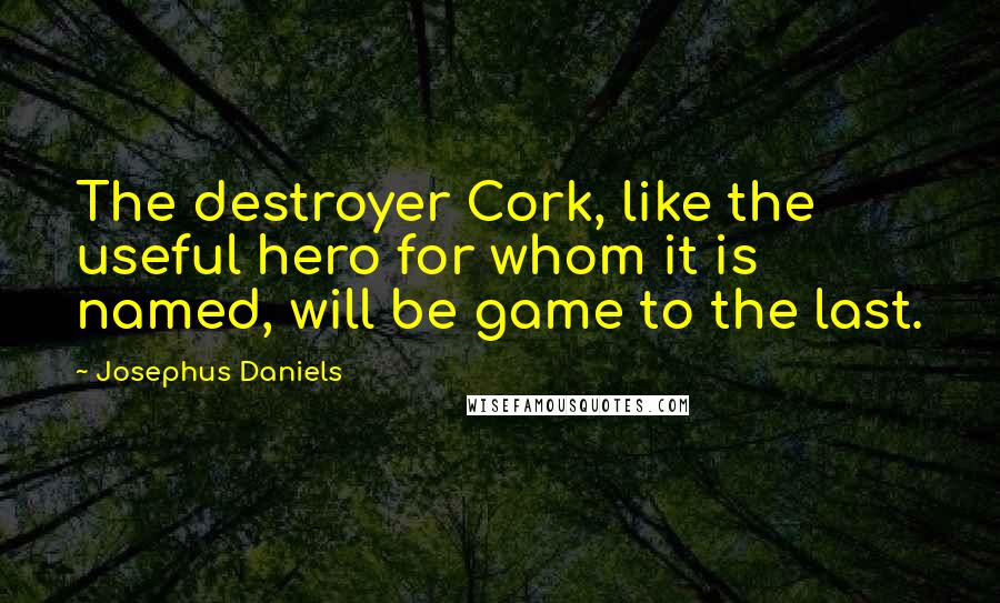 Josephus Daniels Quotes: The destroyer Cork, like the useful hero for whom it is named, will be game to the last.