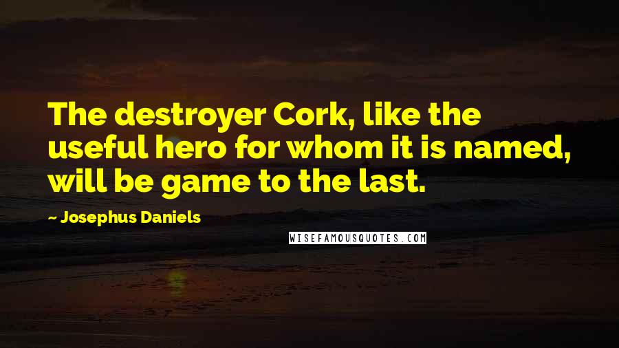 Josephus Daniels Quotes: The destroyer Cork, like the useful hero for whom it is named, will be game to the last.