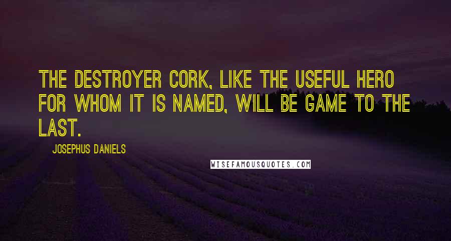 Josephus Daniels Quotes: The destroyer Cork, like the useful hero for whom it is named, will be game to the last.