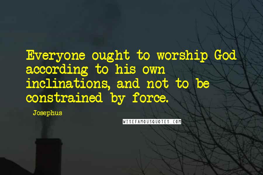 Josephus Quotes: Everyone ought to worship God according to his own inclinations, and not to be constrained by force.