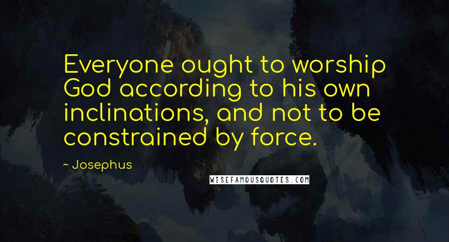 Josephus Quotes: Everyone ought to worship God according to his own inclinations, and not to be constrained by force.