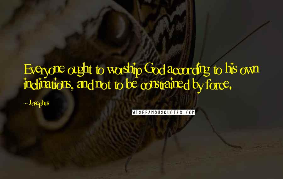 Josephus Quotes: Everyone ought to worship God according to his own inclinations, and not to be constrained by force.
