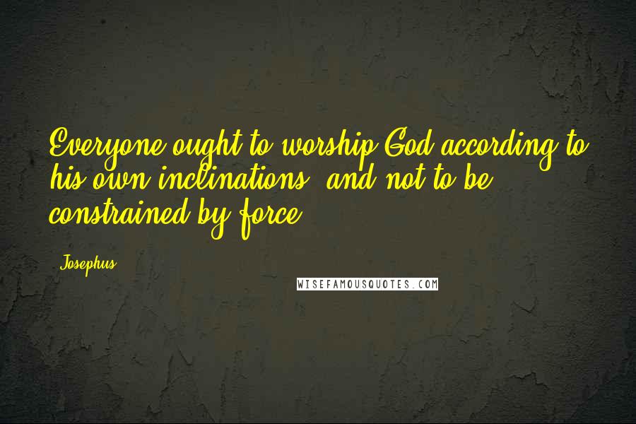 Josephus Quotes: Everyone ought to worship God according to his own inclinations, and not to be constrained by force.