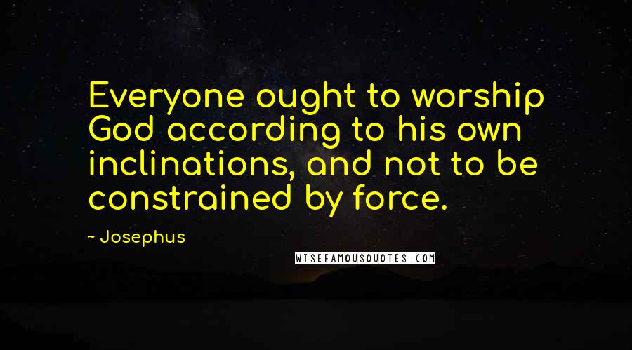 Josephus Quotes: Everyone ought to worship God according to his own inclinations, and not to be constrained by force.