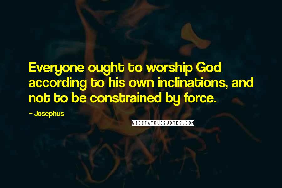 Josephus Quotes: Everyone ought to worship God according to his own inclinations, and not to be constrained by force.