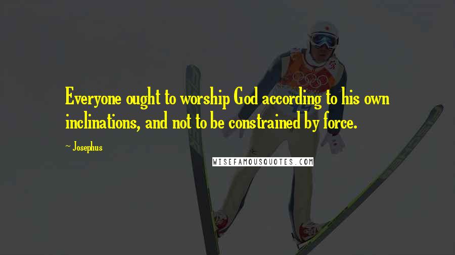 Josephus Quotes: Everyone ought to worship God according to his own inclinations, and not to be constrained by force.