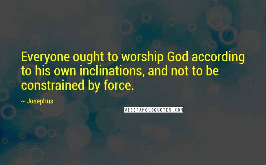 Josephus Quotes: Everyone ought to worship God according to his own inclinations, and not to be constrained by force.