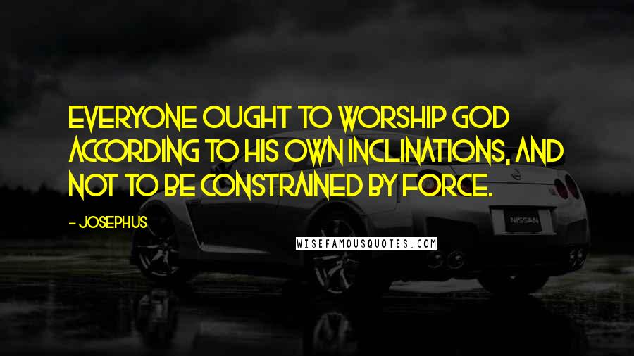 Josephus Quotes: Everyone ought to worship God according to his own inclinations, and not to be constrained by force.