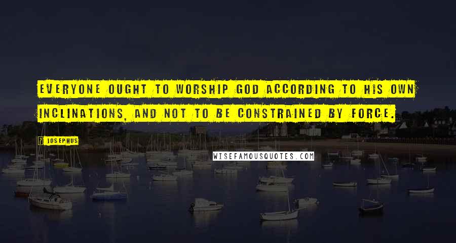 Josephus Quotes: Everyone ought to worship God according to his own inclinations, and not to be constrained by force.