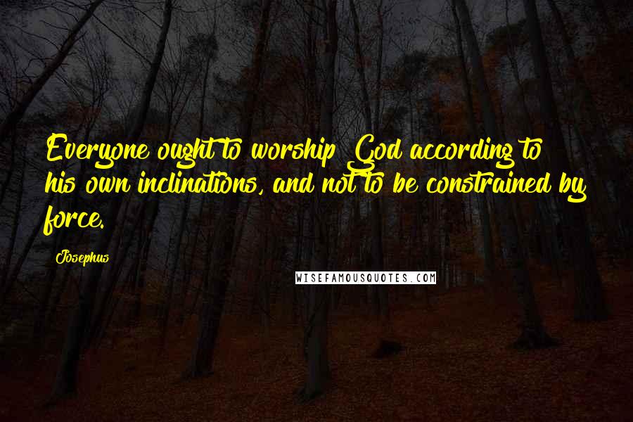 Josephus Quotes: Everyone ought to worship God according to his own inclinations, and not to be constrained by force.