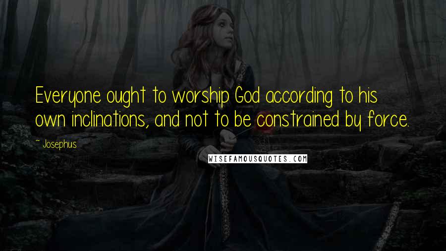 Josephus Quotes: Everyone ought to worship God according to his own inclinations, and not to be constrained by force.