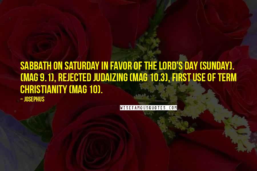 Josephus Quotes: Sabbath on Saturday in favor of The Lord's Day (Sunday). (Mag 9.1), rejected Judaizing (Mag 10.3), first use of term Christianity (Mag 10).
