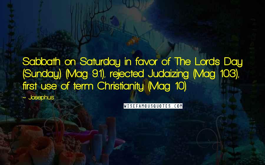 Josephus Quotes: Sabbath on Saturday in favor of The Lord's Day (Sunday). (Mag 9.1), rejected Judaizing (Mag 10.3), first use of term Christianity (Mag 10).