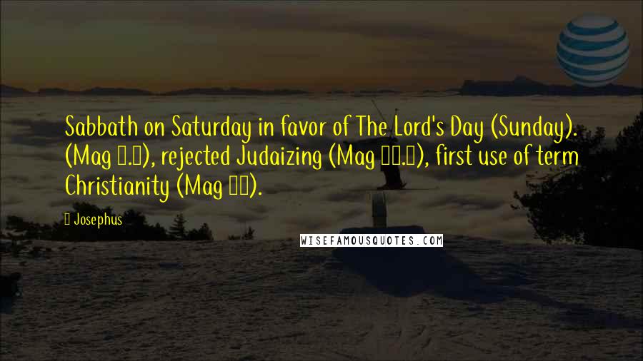 Josephus Quotes: Sabbath on Saturday in favor of The Lord's Day (Sunday). (Mag 9.1), rejected Judaizing (Mag 10.3), first use of term Christianity (Mag 10).