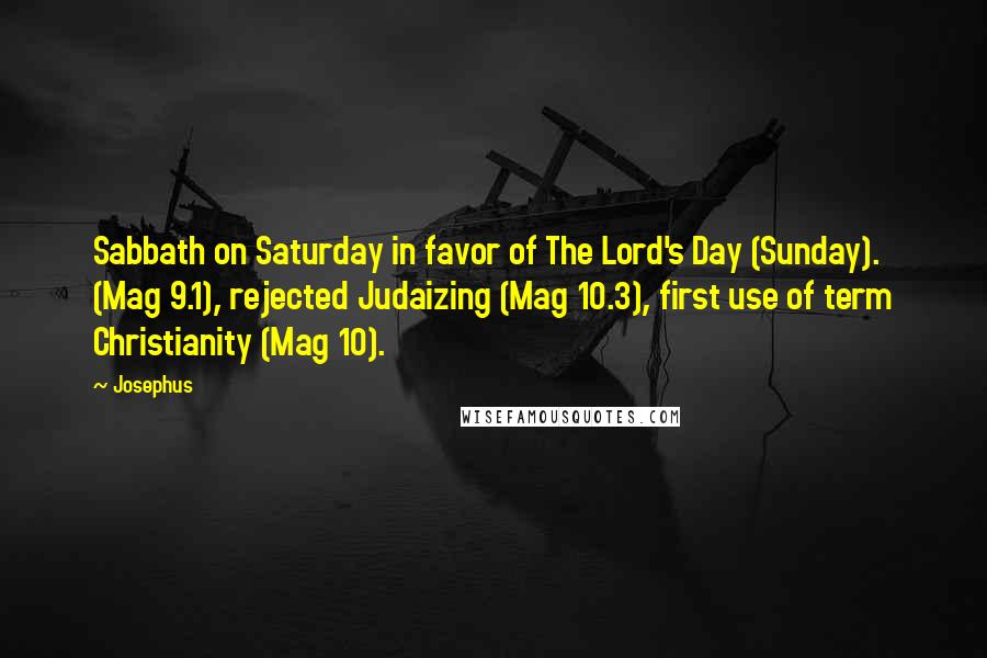 Josephus Quotes: Sabbath on Saturday in favor of The Lord's Day (Sunday). (Mag 9.1), rejected Judaizing (Mag 10.3), first use of term Christianity (Mag 10).