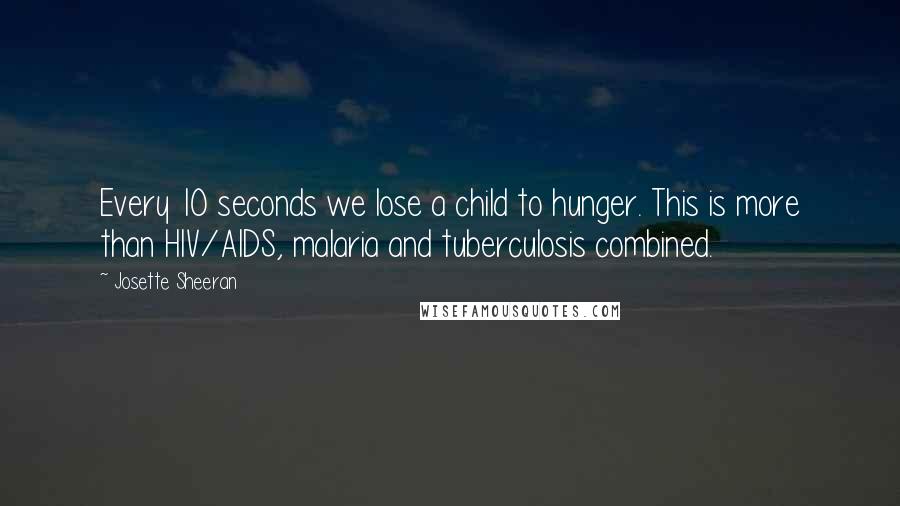 Josette Sheeran Quotes: Every 10 seconds we lose a child to hunger. This is more than HIV/AIDS, malaria and tuberculosis combined.