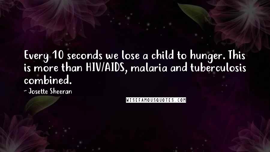 Josette Sheeran Quotes: Every 10 seconds we lose a child to hunger. This is more than HIV/AIDS, malaria and tuberculosis combined.