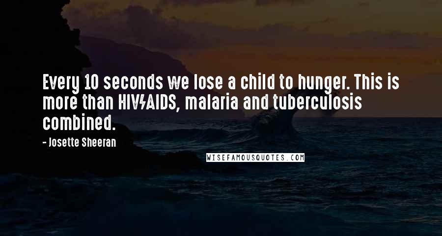 Josette Sheeran Quotes: Every 10 seconds we lose a child to hunger. This is more than HIV/AIDS, malaria and tuberculosis combined.