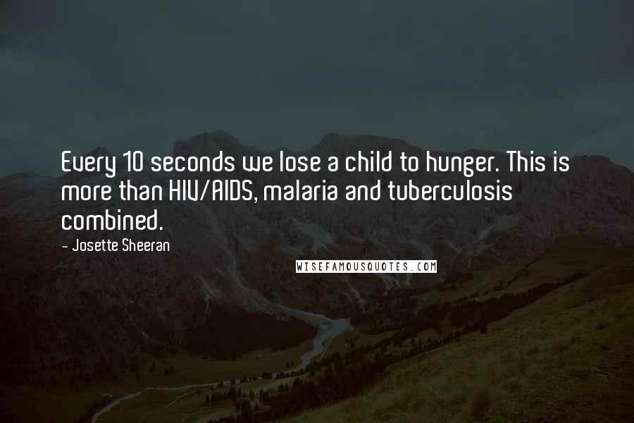 Josette Sheeran Quotes: Every 10 seconds we lose a child to hunger. This is more than HIV/AIDS, malaria and tuberculosis combined.