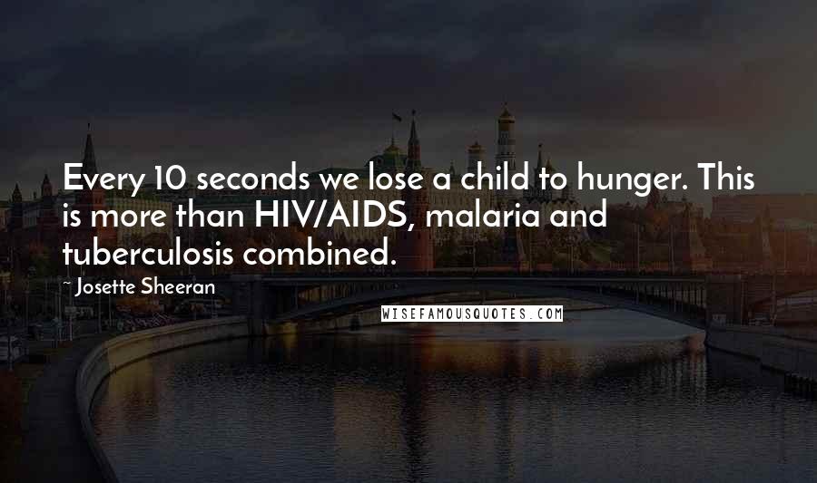 Josette Sheeran Quotes: Every 10 seconds we lose a child to hunger. This is more than HIV/AIDS, malaria and tuberculosis combined.