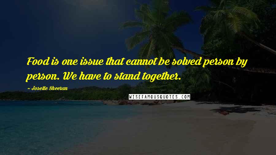 Josette Sheeran Quotes: Food is one issue that cannot be solved person by person. We have to stand together.