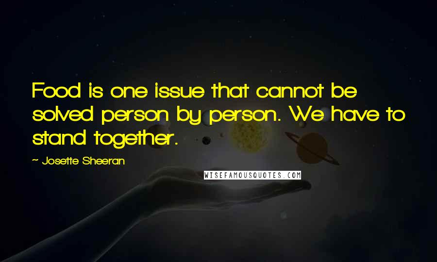 Josette Sheeran Quotes: Food is one issue that cannot be solved person by person. We have to stand together.