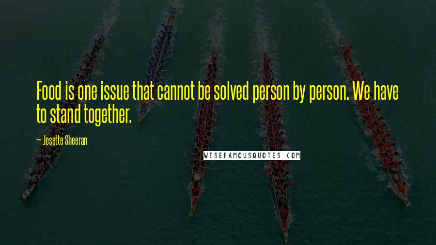 Josette Sheeran Quotes: Food is one issue that cannot be solved person by person. We have to stand together.