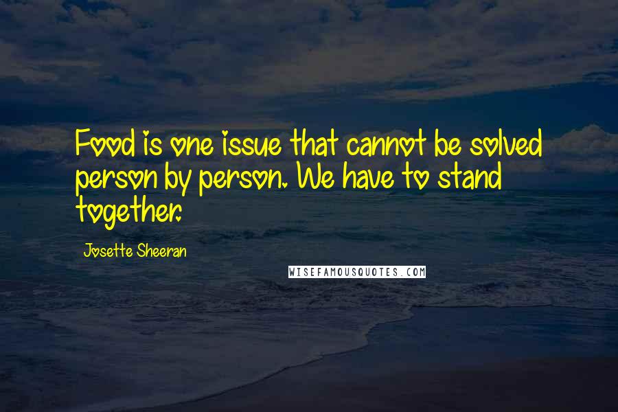 Josette Sheeran Quotes: Food is one issue that cannot be solved person by person. We have to stand together.