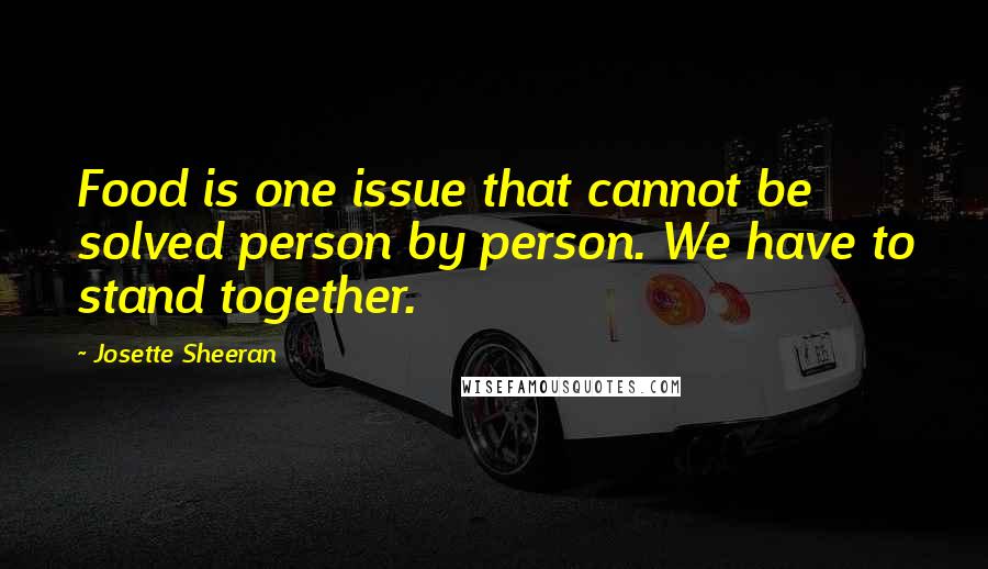 Josette Sheeran Quotes: Food is one issue that cannot be solved person by person. We have to stand together.